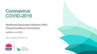 Coronavirus
COVID-2019
Healthcare Associated Infections (HAI)
Clinical Excellence Commission
(updated June 2020)
TO BE UTILISED AND UPDATED BY LHDs
 