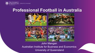 Professional Football in Australia
John Mangan
Australian Institute for Business and Economics
University of Queensland
 