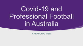 Covid-19 and
Professional Football
in Australia
A PERSONAL VIEW
 