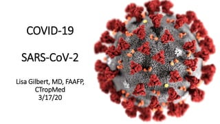 COVID-19
SARS-CoV-2
Lisa Gilbert, MD, FAAFP,
CTropMed
3/17/20
 