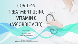 COVID-19
TREATMENT USING
VITAMIN C
(ASCORBIC ACID)
Prepared by:
ALLAN L. CURA
ENRICO E. DOMINGO
Special Thanks to:
DORIS LOH – Independent Researcher
 