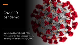 Covid-19
pandemic
Islam M. Ibrahim, M.D., FACP, FCCP.
Pulmonary and critical care department,
University of California San Diego, USA.
 