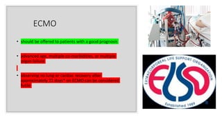 ECMO
• should be offered to patients with a good prognosis
• advanced age, multiple co-morbidities, or multiple
organ failure
• observing no lung or cardiac recovery after
approximately 21 days* on ECMO can be considered
futile
 