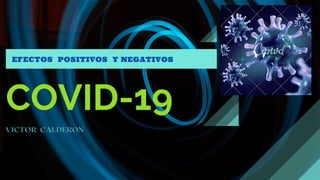 COVID-19
VICTOR CALDERON
EFECTOS POSITIVOS Y NEGATIVOS
 