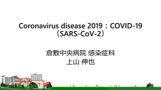 Coronavirus disease 2019：COVID-19
（SARS-CoV-2）
倉敷中央病院 感染症科
上山 伸也
 