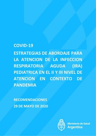 COVID-19
ESTRATEGIAS DE ABORDAJE PARA
LA ATENCION DE LA INFECCION
RESPIRATORIA AGUDA (IRA)
PEDIATRICA EN EL II Y III NIVEL DE
ATENCION EN CONTEXTO DE
PANDEMIA
RECOMENDACIONES
29 DE MAYO DE 2020
 
