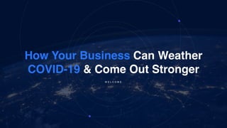 How Your Business Can Weather
COVID-19 & Come Out Stronger
W E L C O M E
 