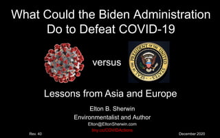 What Could the Biden Administration
Do to Defeat COVID-19
Elton B. Sherwin
Environmentalist and Author
Elton@EltonSherwin.com
tiny.cc/COVIDActions
Lessons from Asia and Europe
December 2020Rev. 40
versus
 