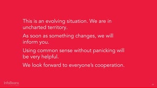 29
This is an evolving situation. We are in
uncharted territory.
As soon as something changes, we will
inform you.
Using common sense without panicking will
be very helpful.
We look forward to everyone’s cooperation.
 