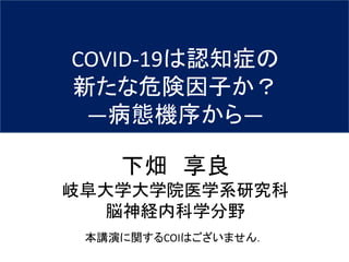 COVID-19は認知症の
新たな危険因子か？
―病態機序から―
下畑 享良
岐阜大学大学院医学系研究科
脳神経内科学分野
本講演に関するCOIはございません．
 