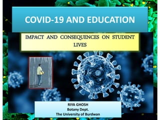 COVID-19 AND EDUCATION
IMPACT AND CONSEQUENCES ON STUDENT
LIVES
RIYA GHOSH
Botany Dept.
The University of Burdwan
 