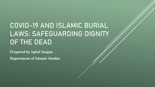 COVID-19 AND ISLAMIC BURIAL
LAWS: SAFEGUARDING DIGNITY
OF THE DEAD
Prepared by Iqbal Saujan
Department of Islamic Studies
 
