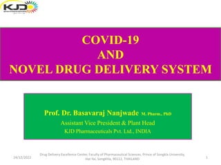 COVID-19
AND
NOVEL DRUG DELIVERY SYSTEM
Prof. Dr. Basavaraj Nanjwade M. Pharm., PhD
Assistant Vice President & Plant Head
KJD Pharmaceuticals Pvt. Ltd., INDIA
14/12/2022 1
Drug Delivery Excellence Center, Faculty of Pharmaceutical Sciences, Prince of Songkla University,
Hat Yai, Songkhla, 90112, THAILAND
 