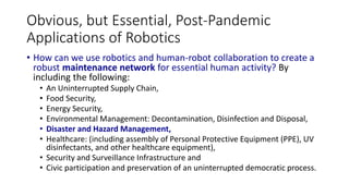 Obvious, but Essential, Post-Pandemic
Applications of Robotics
• How can we use robotics and human-robot collaboration to ...