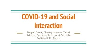 COVID-19 and Social
Interaction
Raegan Bruce, Clarsey Hawkins, Tausif
Siddiqui, Demarco Smith, and Gabrielle
Tolliver, Kellis Carter
 