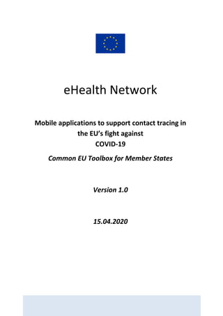 eHealth Network
Mobile applications to support contact tracing in
the EU’s fight against
COVID-19
Common EU Toolbox for Member States
Version 1.0
15.04.2020
 
