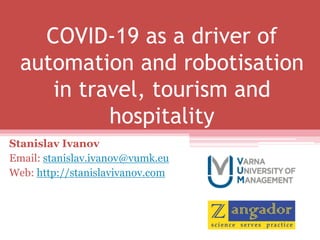 COVID-19 as a driver of
automation and robotisation
in travel, tourism and
hospitality
Stanislav Ivanov
Email: stanislav.ivanov@vumk.eu
Web: http://stanislavivanov.com
 