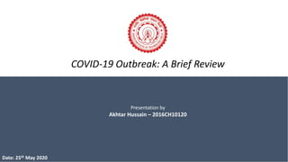 COVID-19 Outbreak: A Brief Review
Date: 25th May 2020
Presentation by
Akhtar Hussain – 2016CH10120
 
