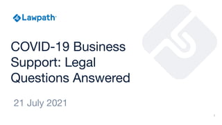 COVID-19 Business
Support: Legal
Questions Answered
21 July 2021
1
 