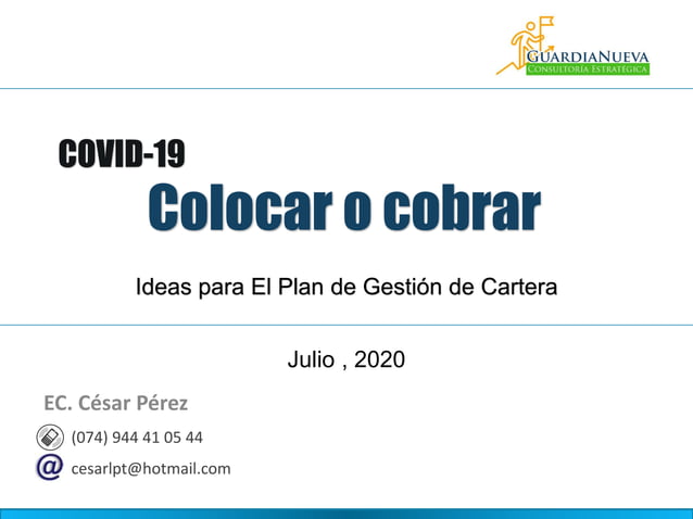 Julio , 2020
Colocar o cobrar
COVID-19
Ideas para El Plan de Gestión de Cartera
(074) 944 41 05 44
cesarlpt@hotmail.com
EC. César Pérez
 