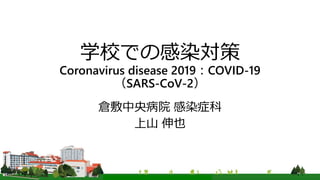 学校での感染対策
Coronavirus disease 2019：COVID-19
（SARS-CoV-2）
倉敷中央病院 感染症科
上山 伸也
 