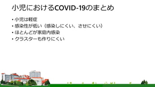 小児におけるCOVID-19のまとめ
• 小児は軽症
• 感染性が低い（感染しにくい、させにくい）
• ほとんどが家庭内感染
• クラスターも作りにくい
 