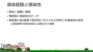 感染経路と感染性
• 飛沫＞接触＞環境
• 発症前に感染性のピーク
• 発症後7-8日程度で疫学的にもウイルス学的にも感染性は消失
退院基準が発症後10日に短縮された根拠
 
