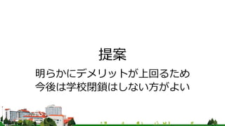 提案
明らかにデメリットが上回るため
今後は学校閉鎖はしない方がよい
 