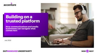 OUTMANEUVER UNCERTAINTY NOW NEXT
July 2020
Buildingona
trustedplatform
How communications and media
businesses can navigate what
comes next
 