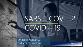 SARS – COV – 2
COVID – 19
Marzo.2019
Dr. Jorge Alemán Z.
Pediatra Neumólogo
 