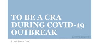 TO BE A CRA
DURING COVID-19
OUTBREAK
S. Nur Simsir, 2020
a personal perspective
 