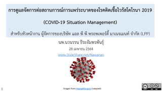 1
การดูแลจัดการต่อสถานการณ์การแพร่ระบาดของโรคติดเชื้อไวรัสโคโรนา 2019
(COVID-19 Situation Management)
สำหรับหัวหน้ำงำน ผู้จัดกำรของบริษัท แอล พี พี พรอพเพอร์ตี้ มำเนจเมนท์ จำกัด (LPP)
นพ.นวนรรน ธีระอัมพรพันธุ์
28 เมษำยน 2564
www.SlideShare.net/Nawanan
Images from HwangMangjoo (rawpixel)
 