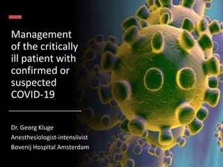 Management
of the critically
ill patient with
confirmed or
suspected
COVID-19
Dr. Georg Kluge
Anesthesiologist-intensiivist
Bovenij Hospital Amsterdam
 