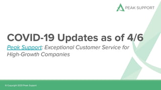 COVID-19 Updates as of 4/6
Peak Support: Exceptional Customer Service for
High-Growth Companies
 
