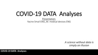 COVID-19 DATA Analyses
Presentation:
Yacine Smail ENG.,M. medical devices ENG
A science without data is
simply an illusion
COVID-19 DATA Analyses
 