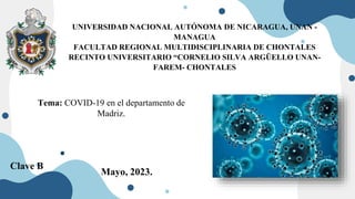 UNIVERSIDAD NACIONAL AUTÓNOMA DE NICARAGUA, UNAN -
MANAGUA
FACULTAD REGIONAL MULTIDISCIPLINARIA DE CHONTALES
RECINTO UNIVERSITARIO “CORNELIO SILVA ARGÜELLO UNAN-
FAREM- CHONTALES
Tema: COVID-19 en el departamento de
Madriz.
Clave B
Mayo, 2023.
 