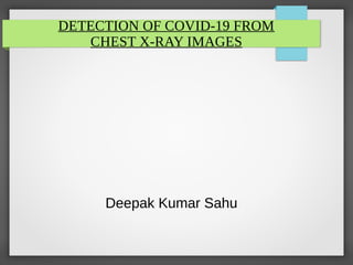 DETECTION OF COVID-19 FROM
CHEST X-RAY IMAGES
Deepak Kumar Sahu
 
