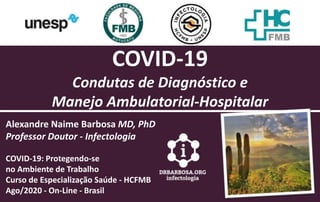 COVID-19
Condutas de Diagnóstico e
Manejo Ambulatorial-Hospitalar
Alexandre Naime Barbosa MD, PhD
Professor Doutor - Infectologia
COVID-19: Protegendo-se
no Ambiente de Trabalho
Curso de Especialização Saúde - HCFMB
Ago/2020 - On-Line - Brasil
 