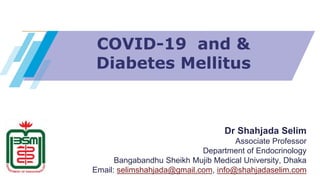 COVID-19 and &
Diabetes Mellitus
Dr Shahjada Selim
Associate Professor
Department of Endocrinology
Bangabandhu Sheikh Mujib Medical University, Dhaka
Email: selimshahjada@gmail.com, info@shahjadaselim.com
 