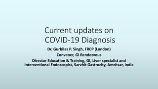 Current updates on
COVID-19 Diagnosis
Dr. Gurbilas P. Singh, FRCP (London)
Convener, GI Rendezvous
Director Education & Training, GI, Liver specialist and
Interventional Endoscopist, Sarvhit Gastrocity, Amritsar, India
 