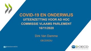 COVID-19 EN ONDERWIJS
UITEENZETTING VOOR AD HOC
COMMISSIE VLAAMS PARLEMENT
16/11/2020
Dirk Van Damme
OECD/EDU
 