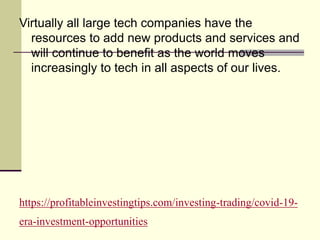 https://profitableinvestingtips.com/investing-trading/covid-19-
era-investment-opportunities
Virtually all large tech companies have the
resources to add new products and services and
will continue to benefit as the world moves
increasingly to tech in all aspects of our lives.
 