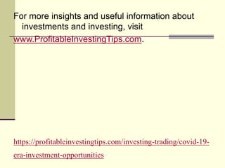https://profitableinvestingtips.com/investing-trading/covid-19-
era-investment-opportunities
For more insights and useful information about
investments and investing, visit
www.ProfitableInvestingTips.com.
 