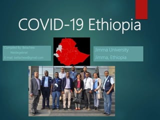 COVID-19 Ethiopia
Jimma University
Jimma, Ethiopia
Compiled By: Belachew
Weldegebriel
E-mail: bellachew@gmail.com
 