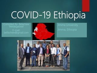 COVID-19 Ethiopia
Jimma University
Jimma, Ethiopia
Compiled By: Belachew
Weldegebriel
E-mail:
bellachew@gmail.com
 