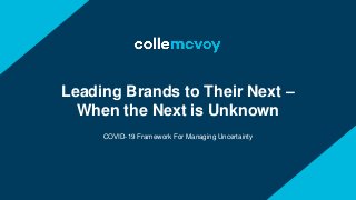 COVID-19 Framework For Managing Uncertainty
Leading Brands to Their Next –
When the Next is Unknown
 