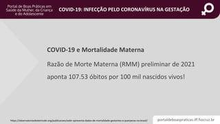 portaldeboaspraticas.iff.fiocruz.br
COVID-19: INFECÇÃO PELO CORONAVÍRUS NA GESTAÇÃO
COVID-19 e Mortalidade Materna
Razão de Morte Materna (RMM) preliminar de 2021
aponta 107.53 óbitos por 100 mil nascidos vivos!
https://observatorioobstetricobr.org/publicacoes/oobr-apresenta-dados-de-mortalidade-gestantes-e-puerperas-no-brasil/
 