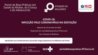 portaldeboaspraticas.iff.fiocruz.br
Material de 25 de julho de 2022
Disponível em: portaldeboaspraticas.iff.fiocruz.br
Eixo: Atenção às Mulheres
Aprofunde seus conhecimentos acessando artigos disponíveis na biblioteca do Portal.
ATENÇÃO ÀS
MULHERES
COVID-19:
INFECÇÃO PELO CORONAVÍRUS NA GESTAÇÃO
 