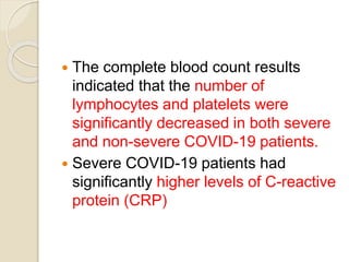  The complete blood count results
indicated that the number of
lymphocytes and platelets were
significantly decreased in both severe
and non-severe COVID-19 patients.
 Severe COVID-19 patients had
significantly higher levels of C-reactive
protein (CRP)
 