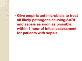  Give empiric antimicrobials to treat
all likely pathogens causing SARI
and sepsis as soon as possible,
within 1 hour of initial assessment
for patients with sepsis.
 